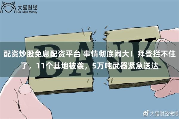 配资炒股免息配资平台 事情彻底闹大！拜登拦不住了，11个基地被袭，5万吨武器紧急送达