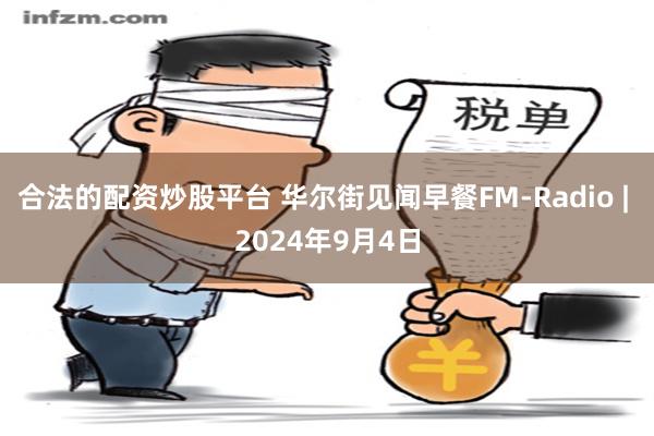 合法的配资炒股平台 华尔街见闻早餐FM-Radio | 2024年9月4日