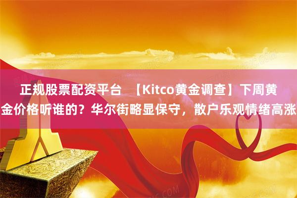 正规股票配资平台  【Kitco黄金调查】下周黄金价格听谁的？华尔街略显保守，散户乐观情绪高涨