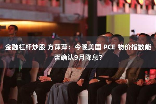 金融杠杆炒股 方萍萍：今晚美国 PCE 物价指数能否确认9月降息？