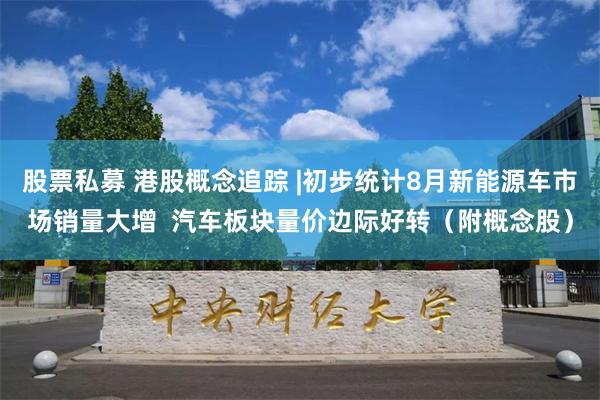 股票私募 港股概念追踪 |初步统计8月新能源车市场销量大增  汽车板块量价边际好转（附概念股）