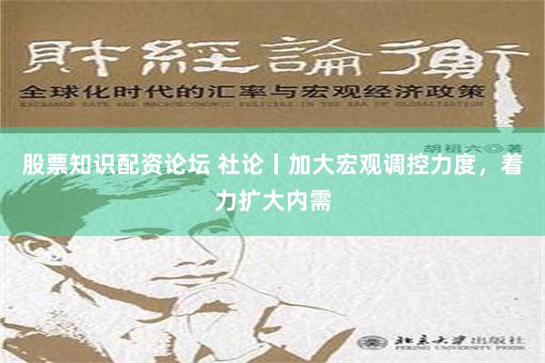 股票知识配资论坛 社论丨加大宏观调控力度，着力扩大内需