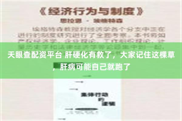 天眼查配资平台 肝硬化有救了，大家记住这棵草，肝病可能自己就跑了