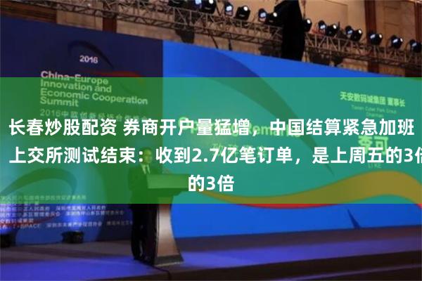 长春炒股配资 券商开户量猛增，中国结算紧急加班！上交所测试结束：收到2.7亿笔订单，是上周五的3倍