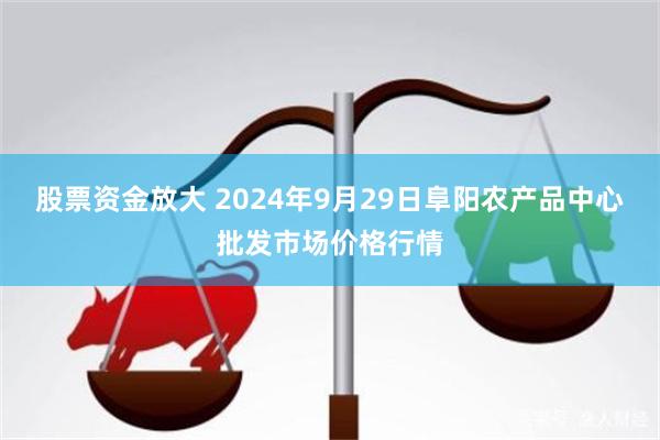 股票资金放大 2024年9月29日阜阳农产品中心批发市场价格行情