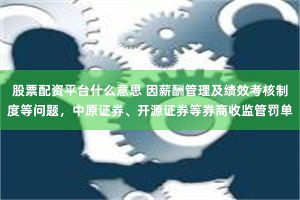 股票配资平台什么意思 因薪酬管理及绩效考核制度等问题，中原证券、开源证券等券商收监管罚单