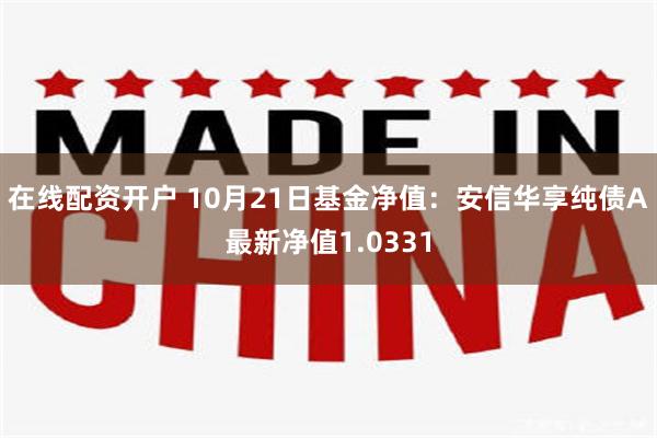 在线配资开户 10月21日基金净值：安信华享纯债A最新净值1.0331