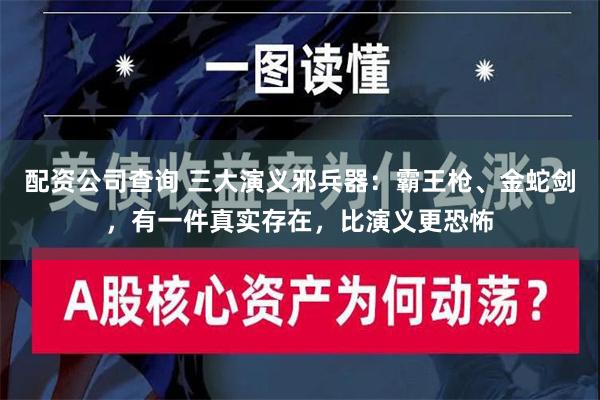 配资公司查询 三大演义邪兵器：霸王枪、金蛇剑，有一件真实存在，比演义更恐怖