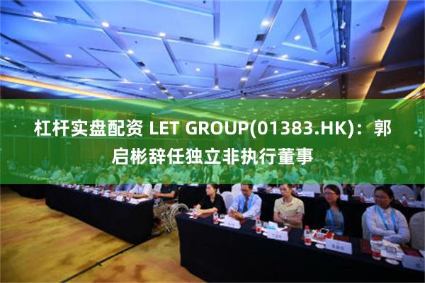 杠杆实盘配资 LET GROUP(01383.HK)：郭启彬辞任独立非执行董事