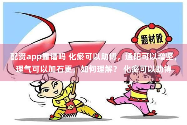 配资app靠谱吗 化瘀可以助博，通阳可以增坚，理气可以加石更，如何理解？ 化瘀可以助博