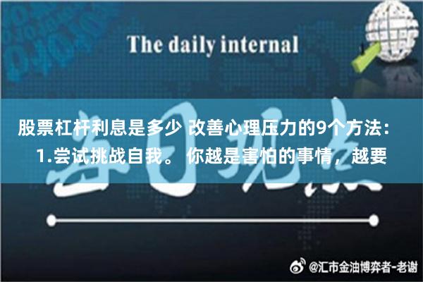 股票杠杆利息是多少 改善心理压力的9个方法： 1.尝试挑战自我。 你越是害怕的事情，越要