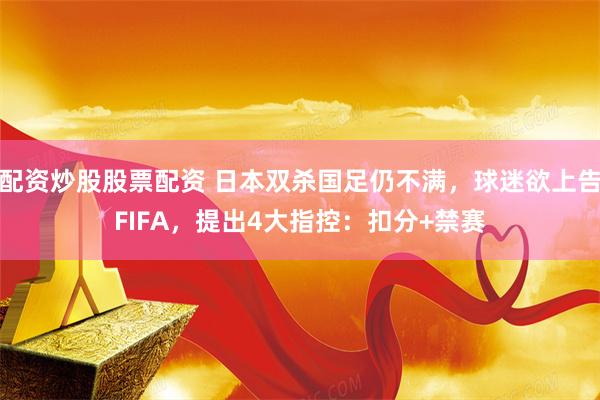 配资炒股股票配资 日本双杀国足仍不满，球迷欲上告FIFA，提出4大指控：扣分+禁赛