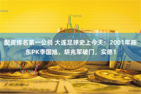 配资排名第一公司 大连足球史上今天：2001年陈东PK李国旭，胡兆军破门，实德1