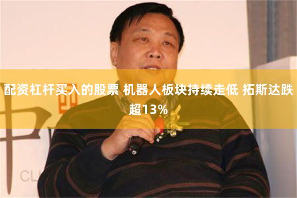 配资杠杆买入的股票 机器人板块持续走低 拓斯达跌超13%