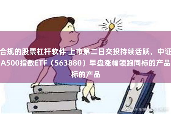 合规的股票杠杆软件 上市第二日交投持续活跃，中证A500指数ETF（563880）早盘涨幅领跑同标的产品