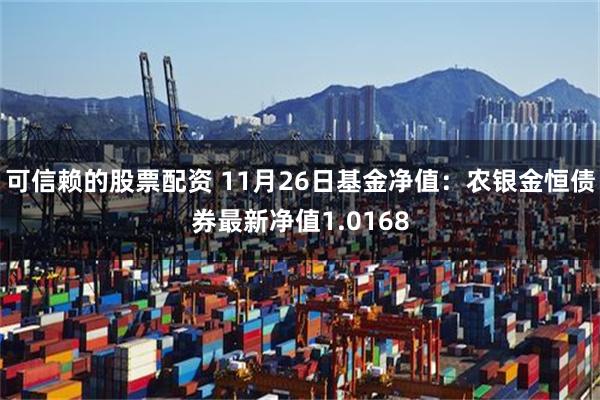 可信赖的股票配资 11月26日基金净值：农银金恒债券最新净值1.0168