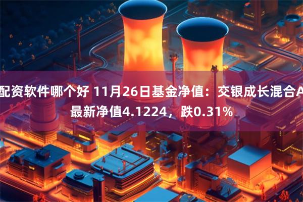 配资软件哪个好 11月26日基金净值：交银成长混合A最新净值4.1224，跌0.31%