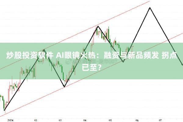 炒股投资软件 AI眼镜火热：融资与新品频发 拐点已至？