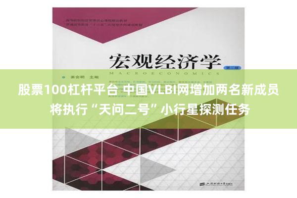 股票100杠杆平台 中国VLBI网增加两名新成员 将执行“天问二号”小行星探测任务