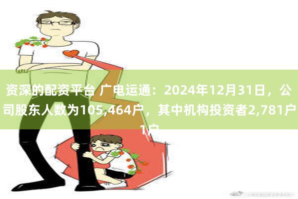 资深的配资平台 广电运通：2024年12月31日，公司股东人数为105,464户，其中机构投资者2,781户