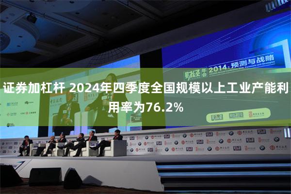 证券加杠杆 2024年四季度全国规模以上工业产能利用率为76.2%