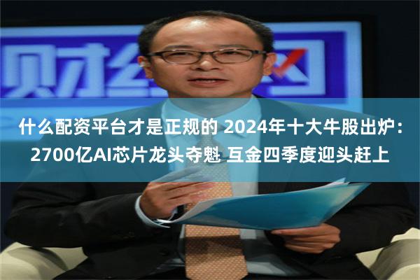 什么配资平台才是正规的 2024年十大牛股出炉：2700亿AI芯片龙头夺魁 互金四季度迎头赶上