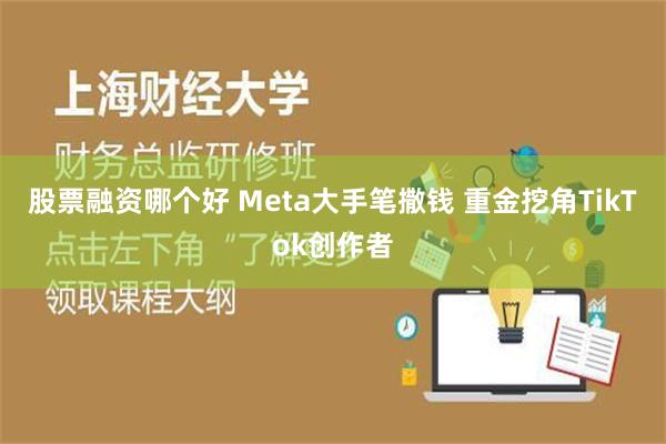 股票融资哪个好 Meta大手笔撒钱 重金挖角TikTok创作者