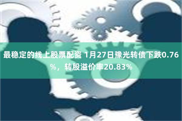 最稳定的线上股票配资 1月27日豫光转债下跌0.76%，转股溢价率20.83%