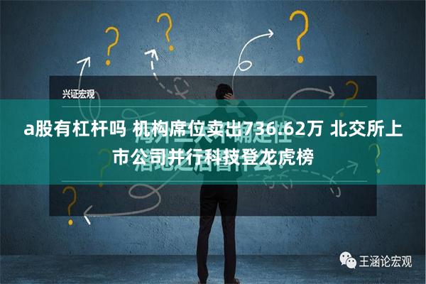 a股有杠杆吗 机构席位卖出736.62万 北交所上市公司并行科技登龙虎榜