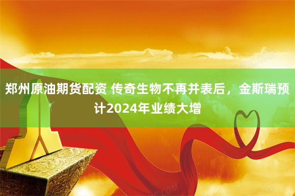 郑州原油期货配资 传奇生物不再并表后，金斯瑞预计2024年业绩大增