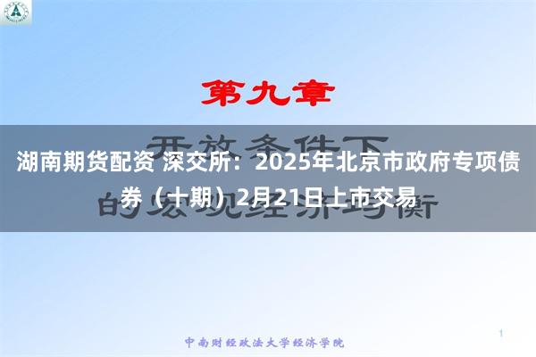 湖南期货配资 深交所：2025年北京市政府专项债券（十期）2月21日上市交易