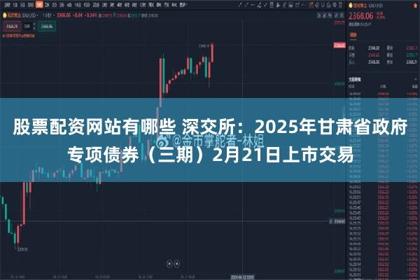 股票配资网站有哪些 深交所：2025年甘肃省政府专项债券（三期）2月21日上市交易