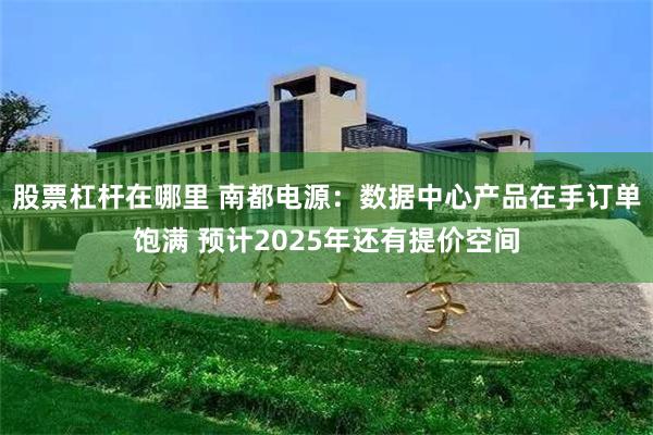 股票杠杆在哪里 南都电源：数据中心产品在手订单饱满 预计2025年还有提价空间